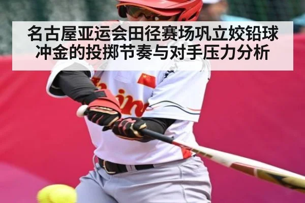 名古屋亚运会田径赛场巩立姣铅球冲金的投掷节奏与对手压力分析