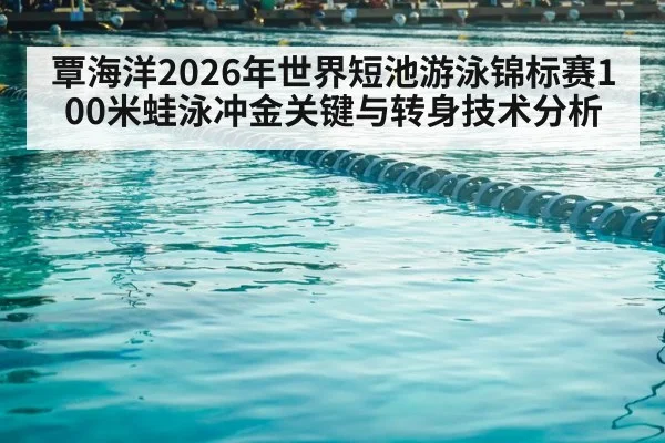 覃海洋2026年世界短池游泳锦标赛100米蛙泳冲金关键与转身技术分析